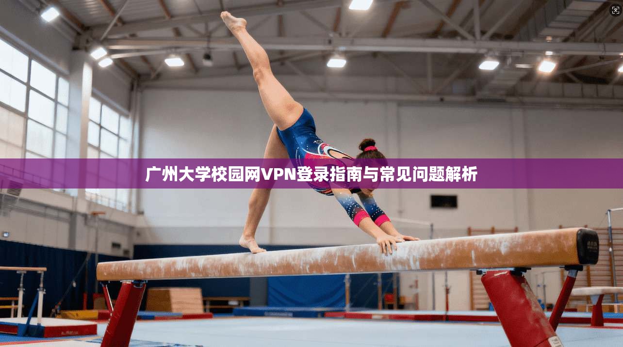 广州大学校园网VPN登录指南与常见问题解析