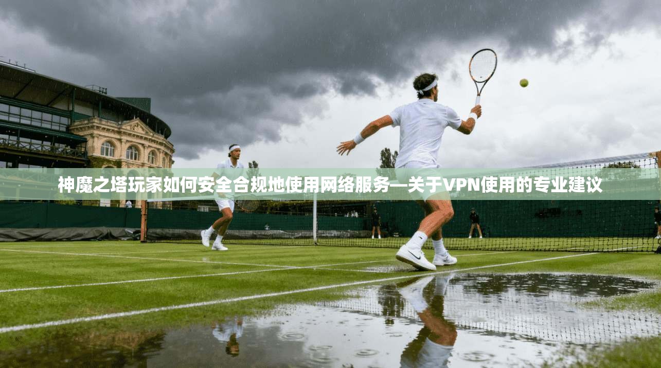 神魔之塔玩家如何安全合规地使用网络服务—关于VPN使用的专业建议
