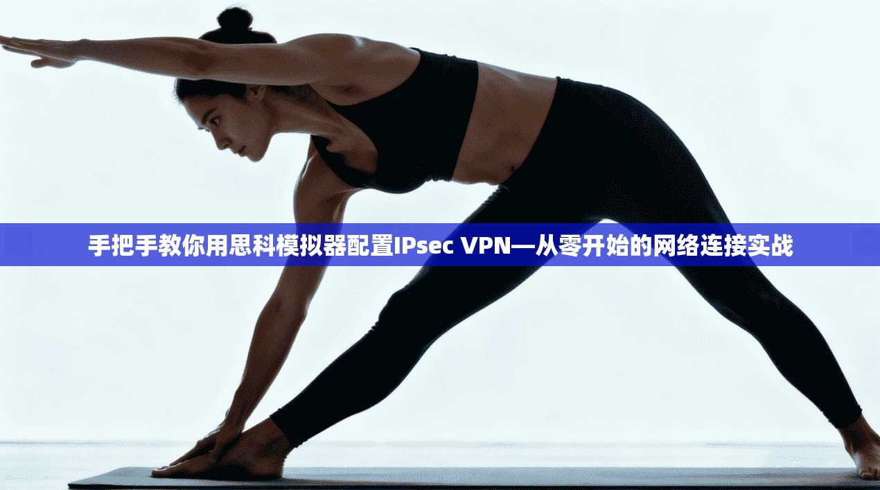 手把手教你用思科模拟器配置IPsec VPN—从零开始的网络连接实战 手把手教你用思科模拟器配置IPsec VPN—从零开始的网络连接实战