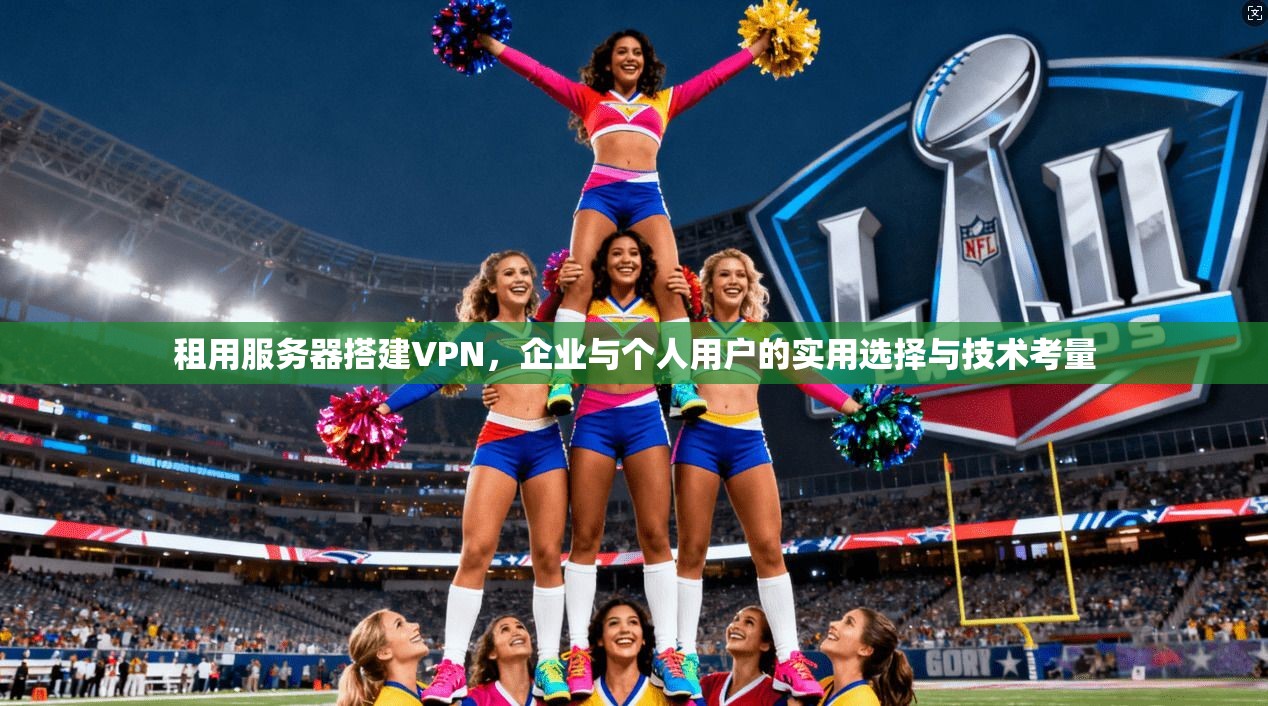 租用服务器搭建VPN,企业与个人用户的实用选择与技术考量 租用服务器搭建VPN,企业与个人用户的实用选择与技术考量