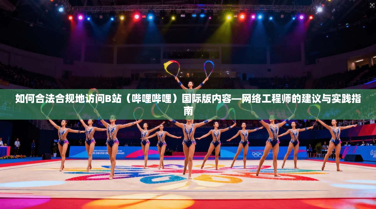 如何合法合规地访问B站(哔哩哔哩)国际版内容—网络工程师的建议与实践指南 如何合法合规地访问B站(哔哩哔哩)国际版内容—网络工程师的建议与实践指南