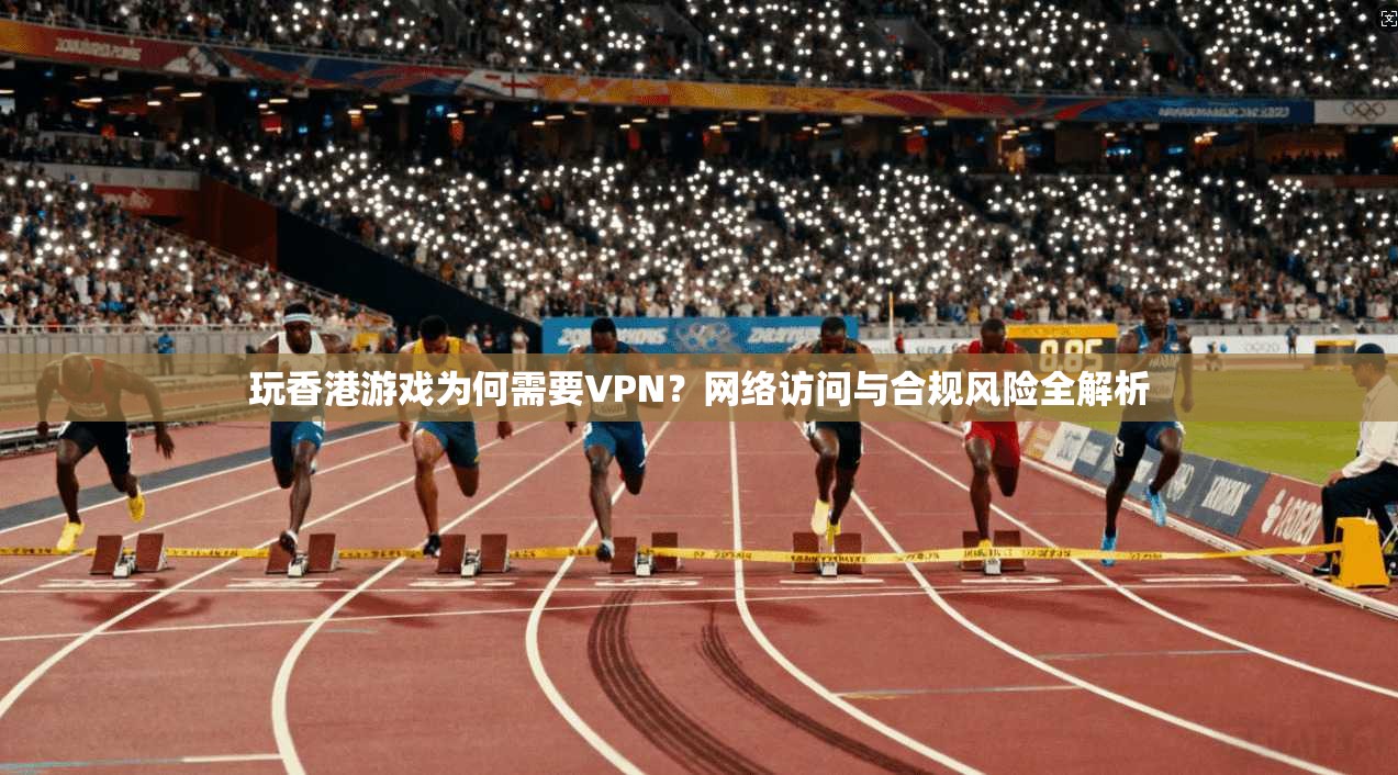 玩香港游戏为何需要VPN?网络访问与合规风险全解析 玩香港游戏为何需要VPN?网络访问与合规风险全解析