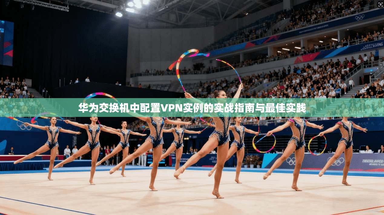华为交换机中配置VPN实例的实战指南与最佳实践 华为交换机中配置VPN实例的实战指南与最佳实践