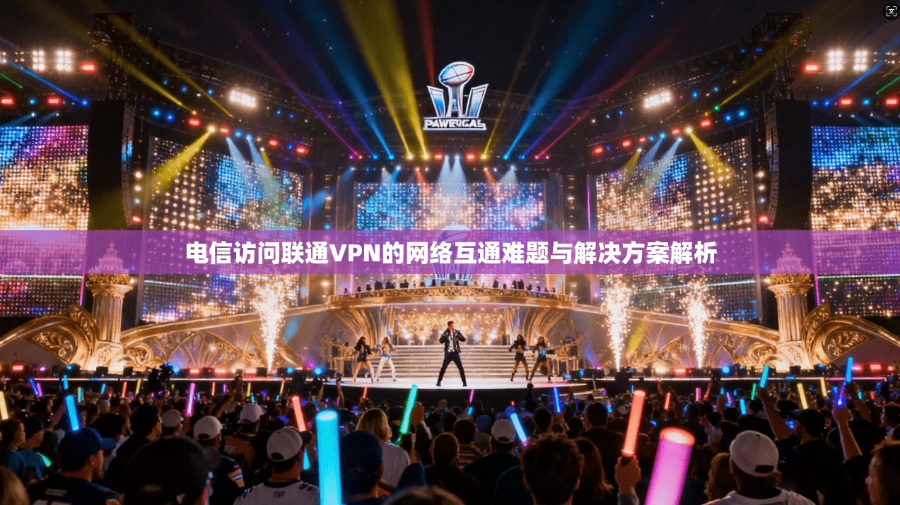 电信访问联通VPN的网络互通难题与解决方案解析