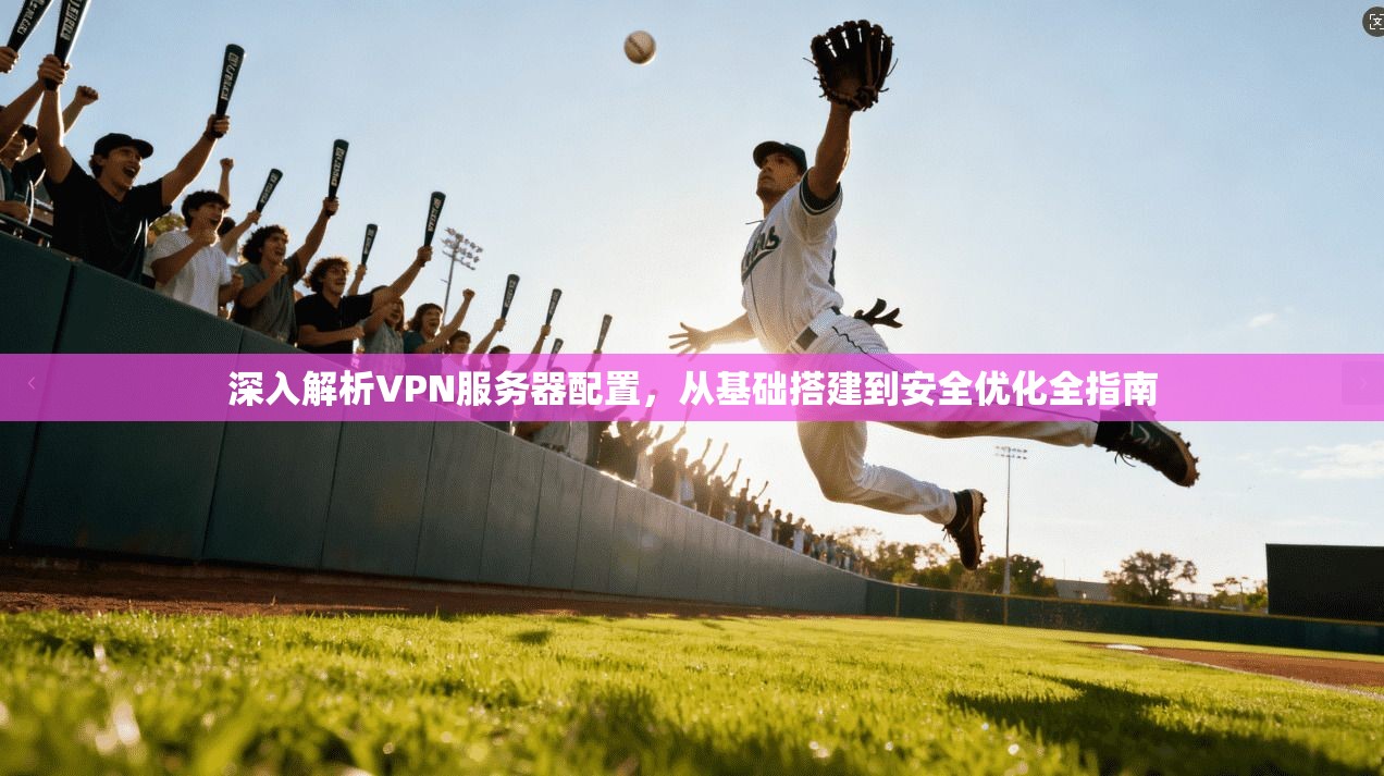 深入解析VPN服务器配置，从基础搭建到安全优化全指南