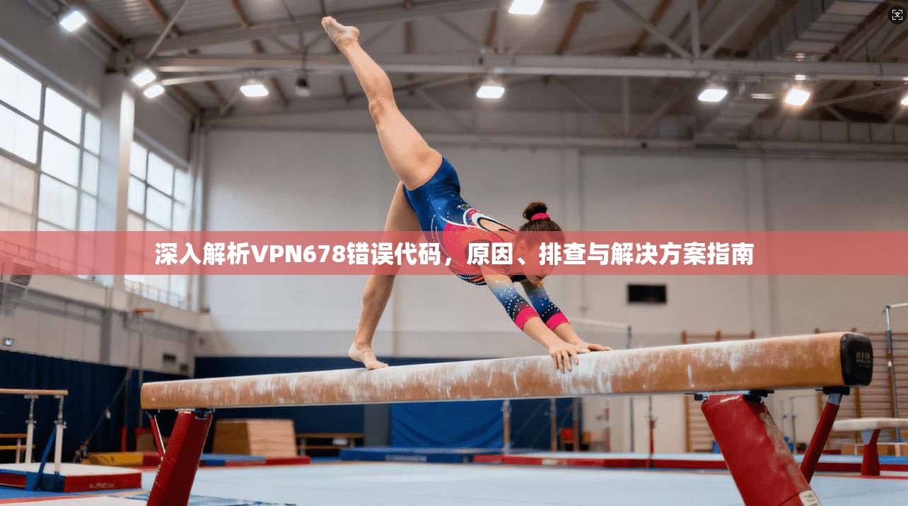 深入解析VPN678错误代码，原因、排查与解决方案指南