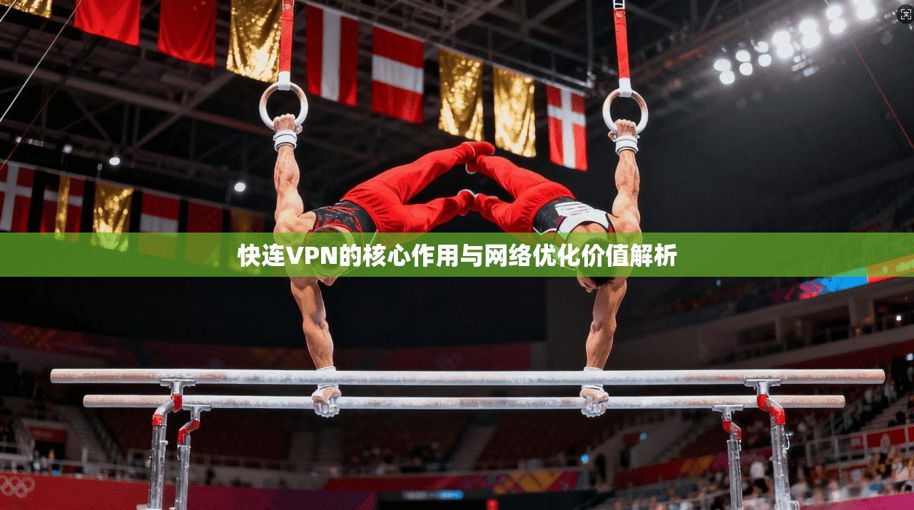 快连VPN的核心作用与网络优化价值解析 快连VPN的核心作用与网络优化价值解析