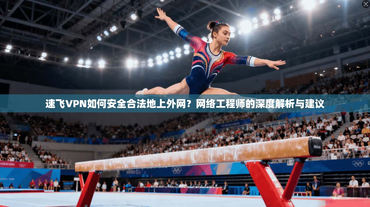 速飞VPN如何安全合法地上外网?网络工程师的深度解析与建议 速飞VPN如何安全合法地上外网?网络工程师的深度解析与建议