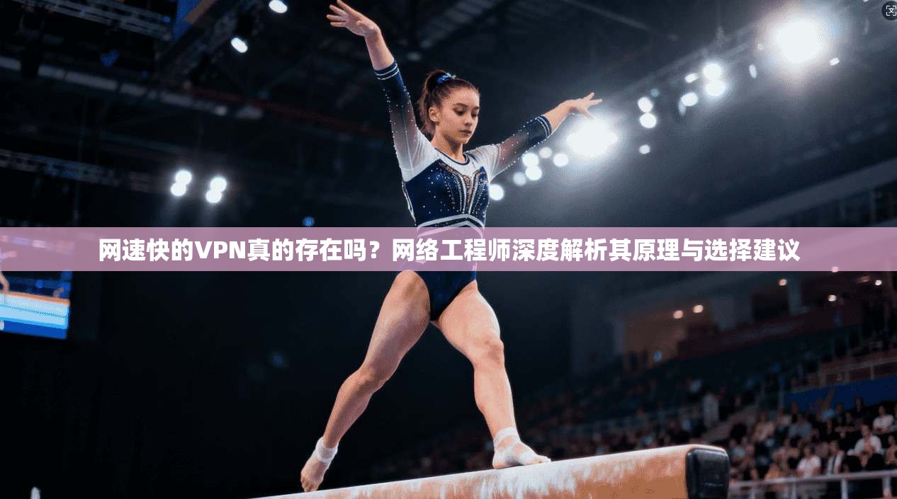 网速快的VPN真的存在吗?网络工程师深度解析其原理与选择建议 网速快的VPN真的存在吗?网络工程师深度解析其原理与选择建议