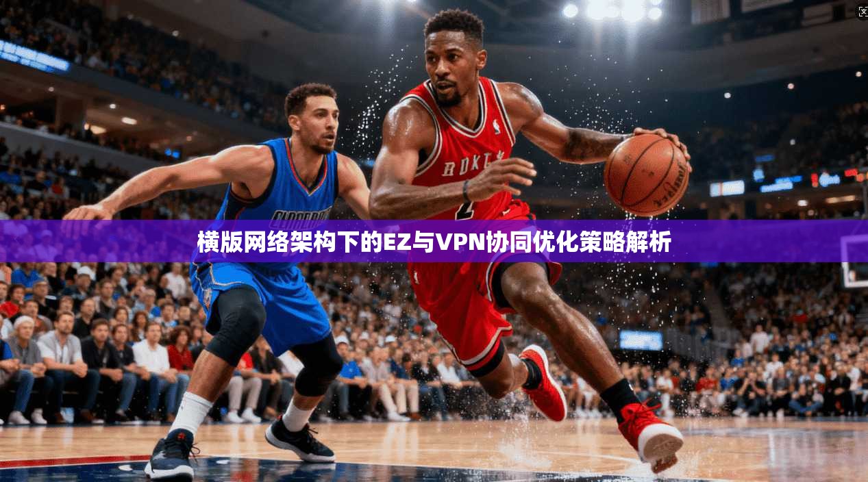 横版网络架构下的EZ与VPN协同优化策略解析