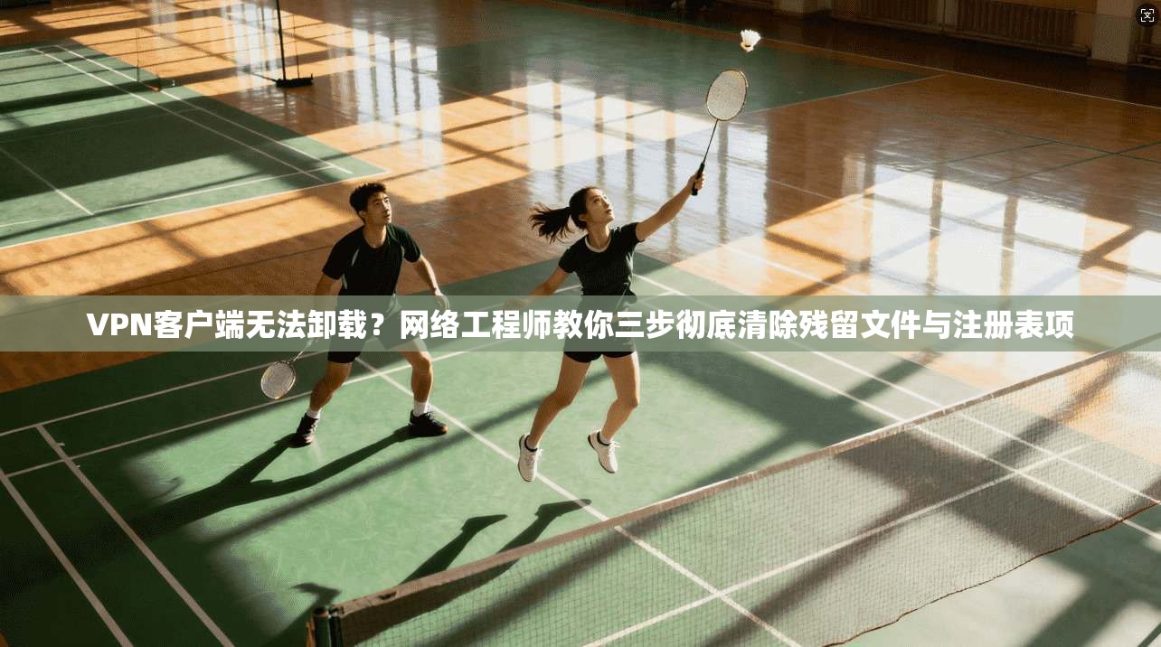 VPN客户端无法卸载?网络工程师教你三步彻底清除残留文件与注册表项 VPN客户端无法卸载?网络工程师教你三步彻底清除残留文件与注册表项
