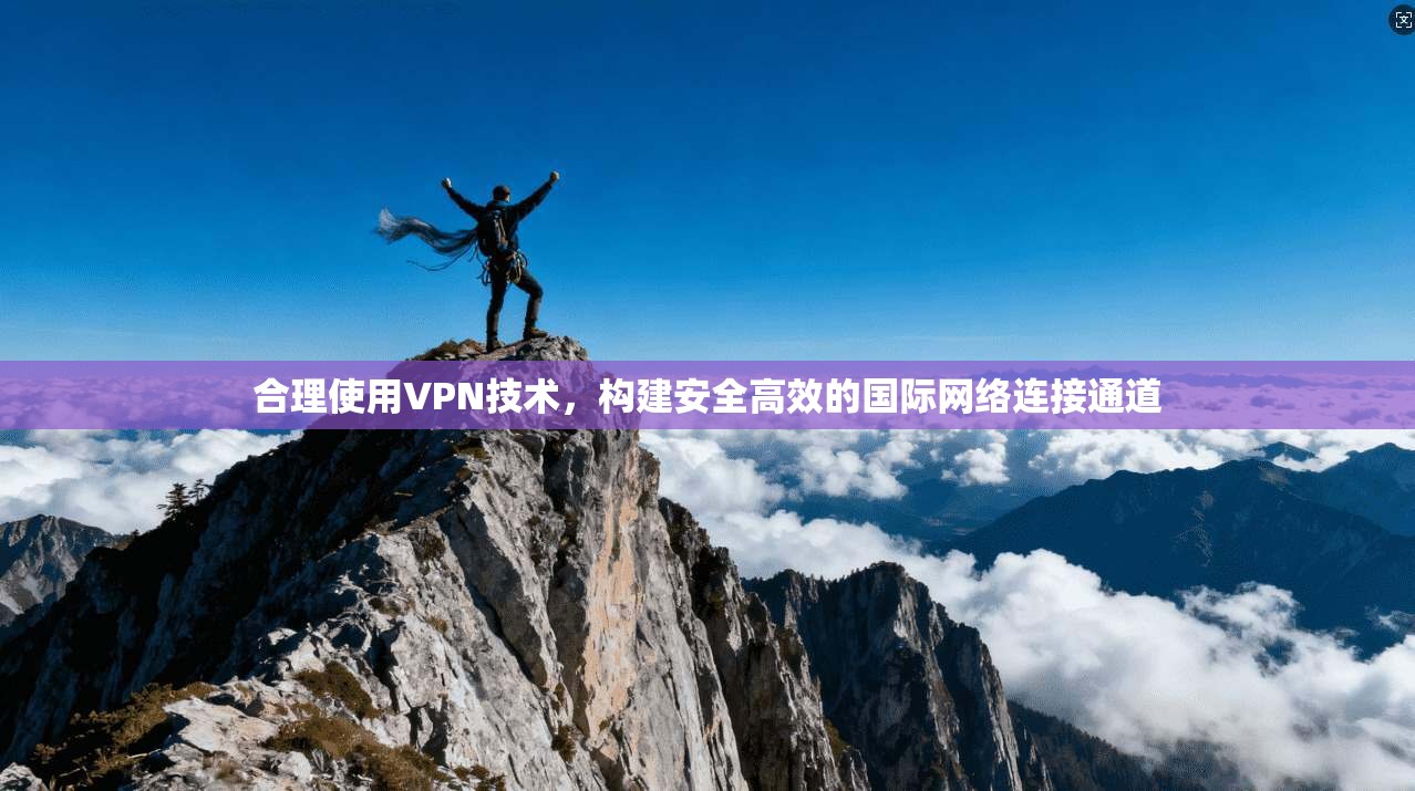 合理使用VPN技术,构建安全高效的国际网络连接通道 合理使用VPN技术,构建安全高效的国际网络连接通道