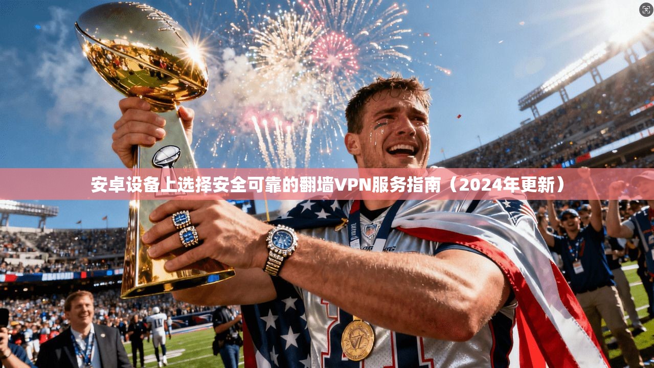 安卓设备上选择安全可靠的翻墙VPN服务指南（2024年更新）