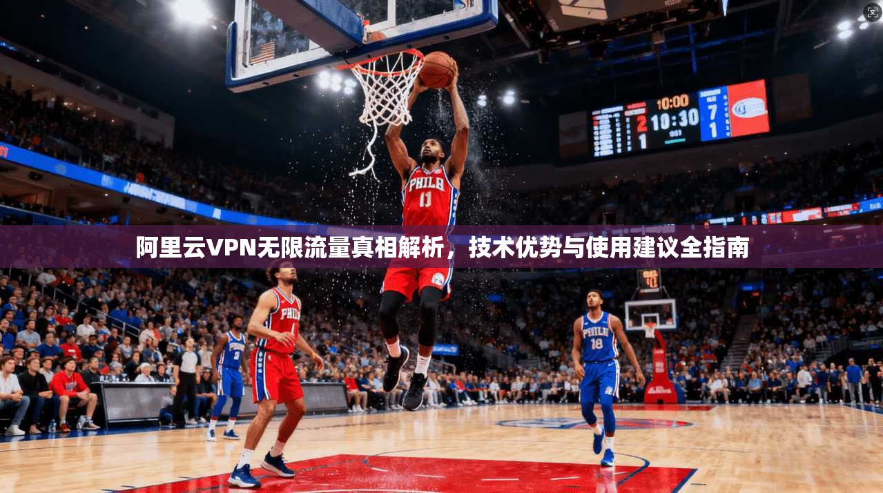 阿里云VPN无限流量真相解析，技术优势与使用建议全指南