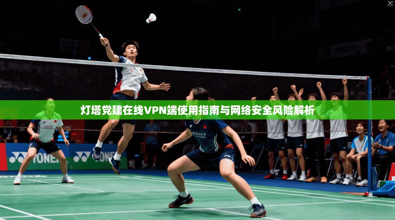 灯塔党建在线VPN端使用指南与网络安全风险解析 灯塔党建在线VPN端使用指南与网络安全风险解析