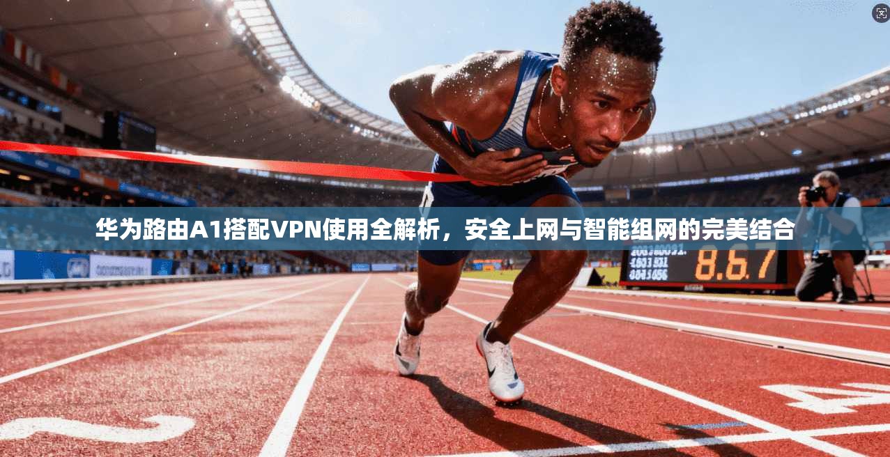 华为路由A1搭配VPN使用全解析，安全上网与智能组网的完美结合