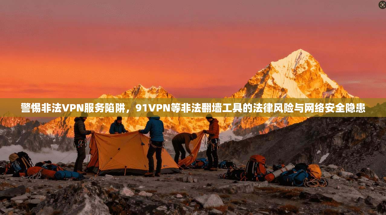 警惕非法VPN服务陷阱,91VPN等非法翻墙工具的法律风险与网络安全隐患 警惕非法VPN服务陷阱,91VPN等非法翻墙工具的法律风险与网络安全隐患
