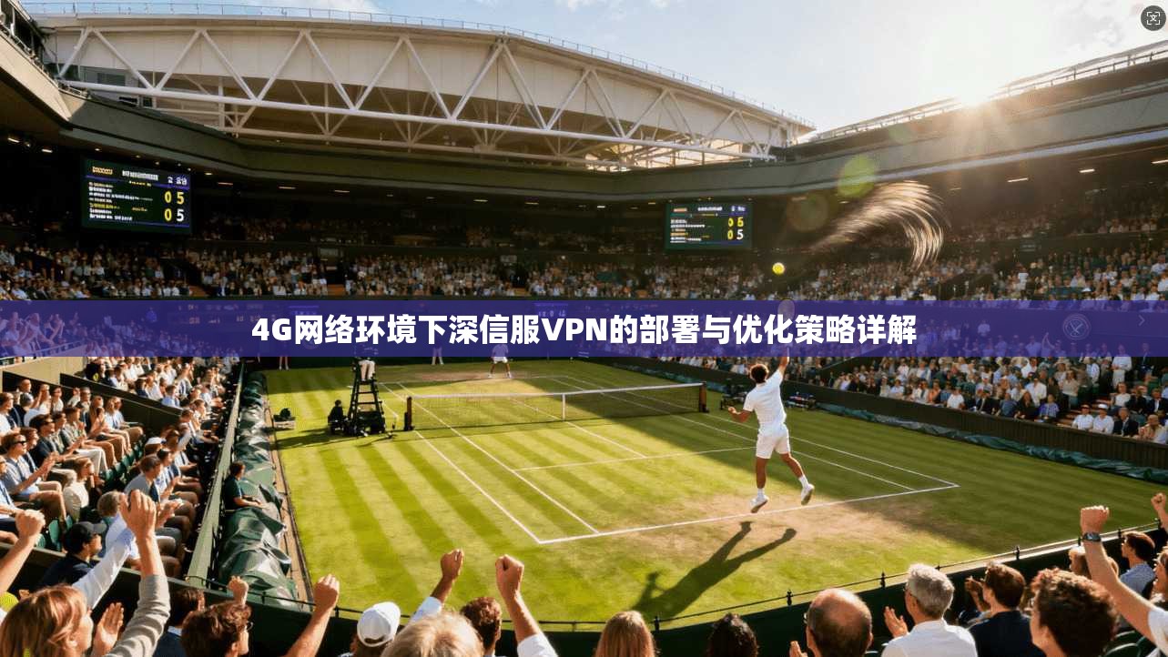 4G网络环境下深信服VPN的部署与优化策略详解 4G网络环境下深信服VPN的部署与优化策略详解