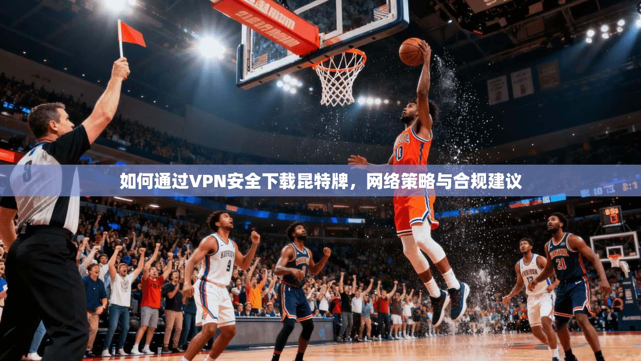 如何通过VPN安全下载昆特牌,网络策略与合规建议 如何通过VPN安全下载昆特牌,网络策略与合规建议
