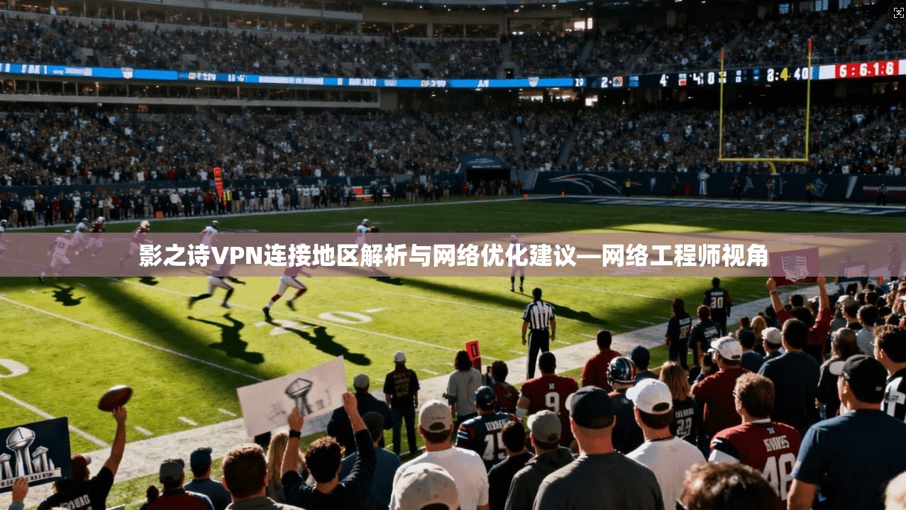 影之诗VPN连接地区解析与网络优化建议—网络工程师视角 影之诗VPN连接地区解析与网络优化建议—网络工程师视角