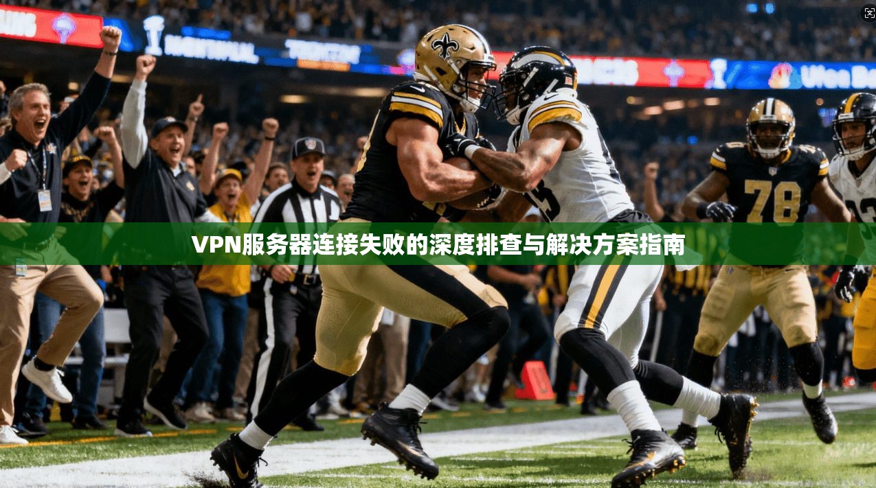 VPN服务器连接失败的深度排查与解决方案指南 VPN服务器连接失败的深度排查与解决方案指南