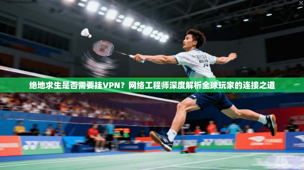 绝地求生是否需要挂VPN?网络工程师深度解析全球玩家的连接之道 绝地求生是否需要挂VPN?网络工程师深度解析全球玩家的连接之道