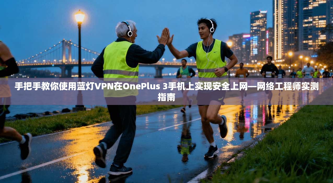 手把手教你使用蓝灯VPN在OnePlus 3手机上实现安全上网—网络工程师实测指南 手把手教你使用蓝灯VPN在OnePlus 3手机上实现安全上网—网络工程师实测指南
