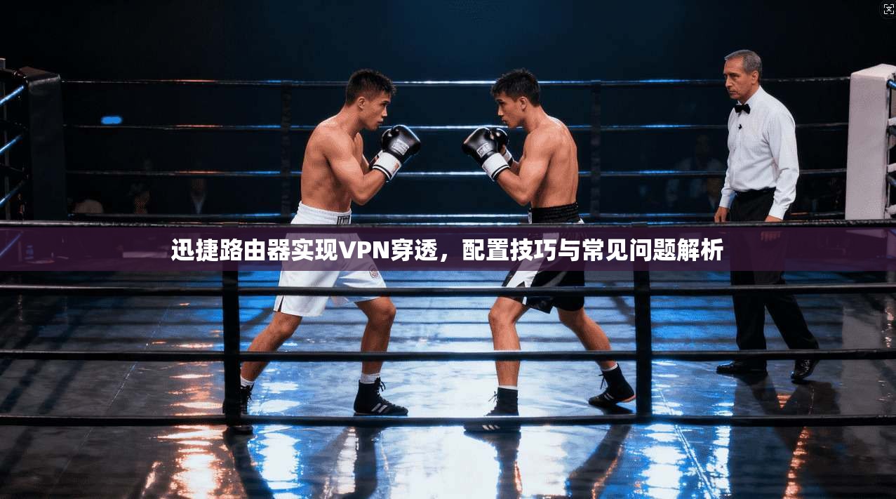 迅捷路由器实现VPN穿透,配置技巧与常见问题解析 迅捷路由器实现VPN穿透,配置技巧与常见问题解析