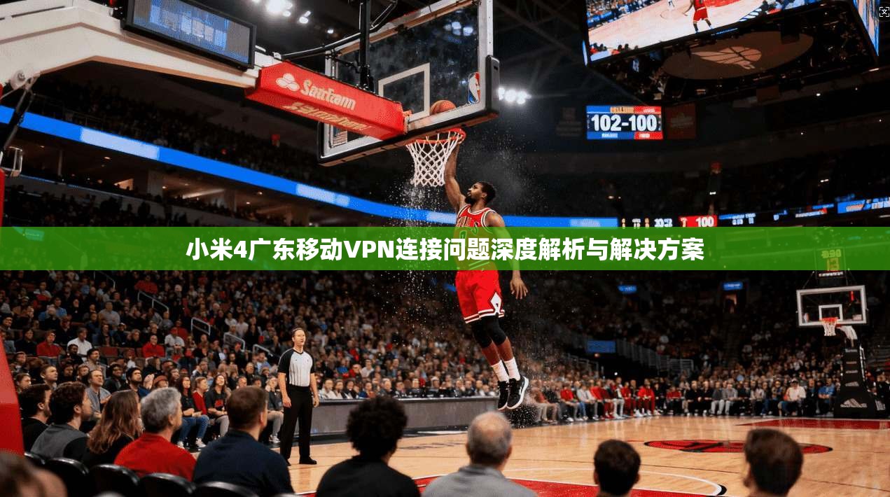 小米4广东移动VPN连接问题深度解析与解决方案 小米4广东移动VPN连接问题深度解析与解决方案