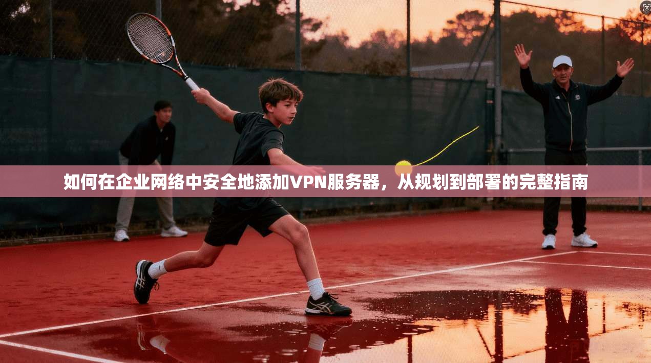 如何在企业网络中安全地添加VPN服务器，从规划到部署的完整指南