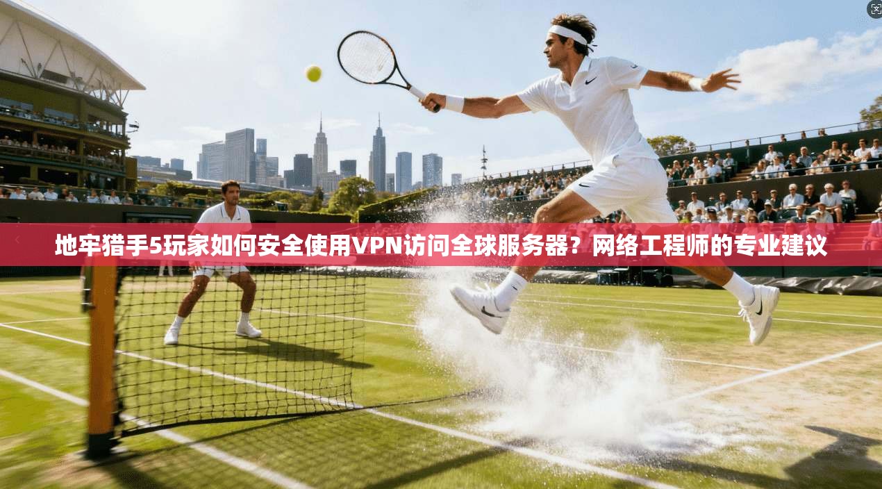 地牢猎手5玩家如何安全使用VPN访问全球服务器？网络工程师的专业建议