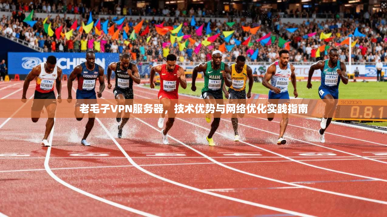 老毛子VPN服务器,技术优势与网络优化实践指南 老毛子VPN服务器,技术优势与网络优化实践指南