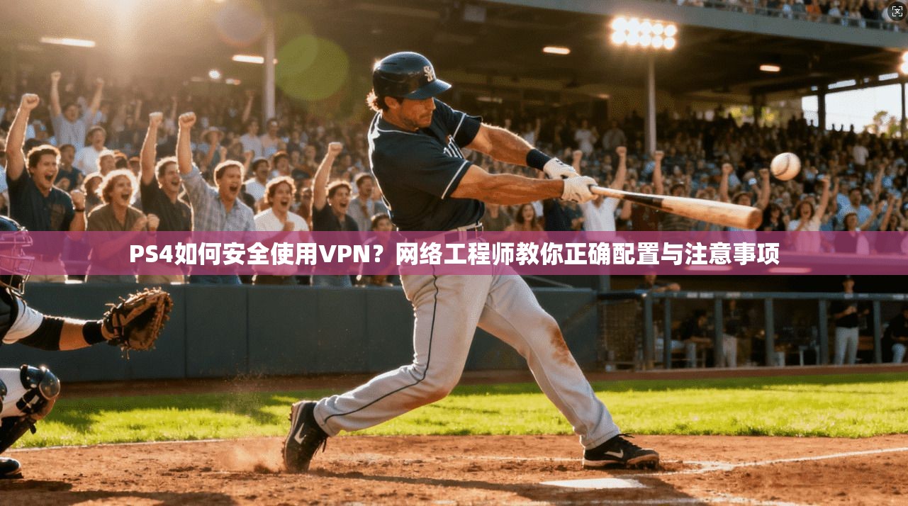 PS4如何安全使用VPN？网络工程师教你正确配置与注意事项