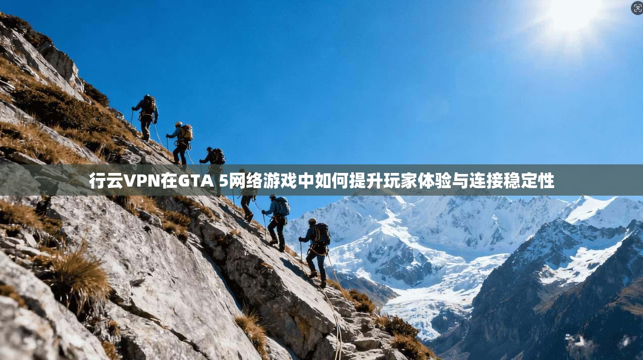 行云VPN在GTA 5网络游戏中如何提升玩家体验与连接稳定性 行云VPN在GTA 5网络游戏中如何提升玩家体验与连接稳定性