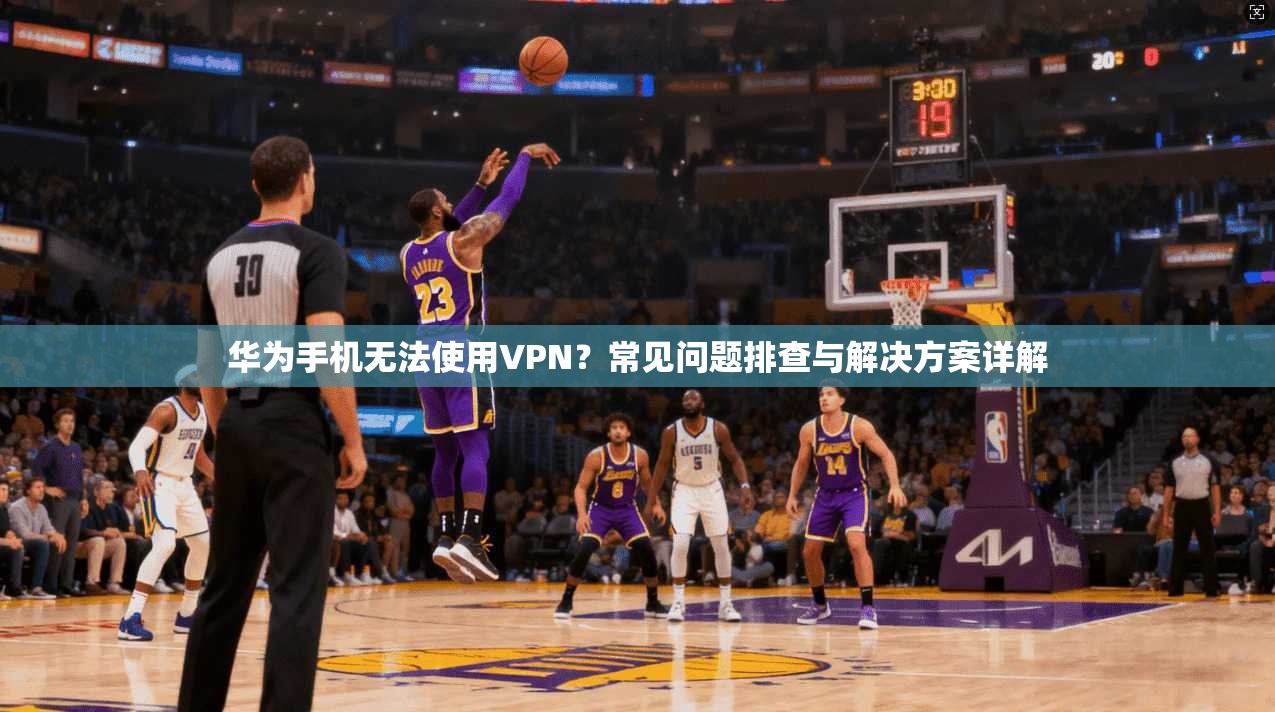 华为手机无法使用VPN？常见问题排查与解决方案详解