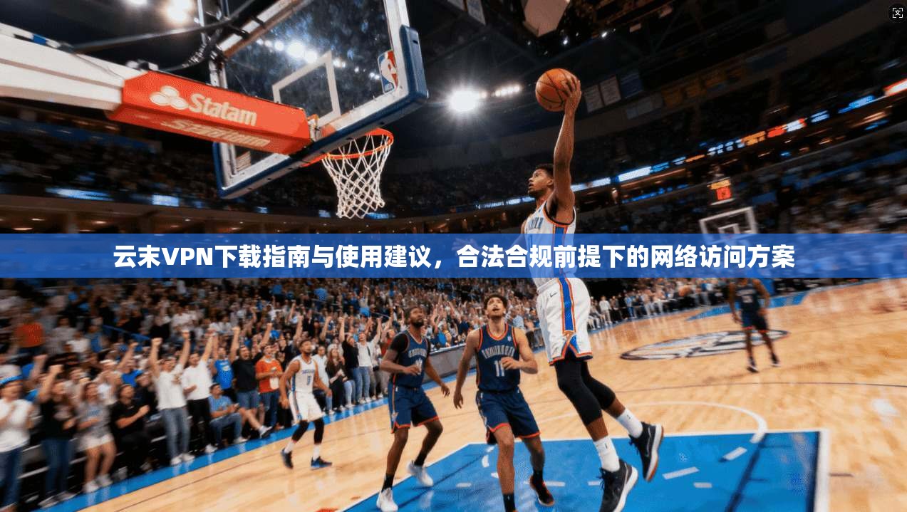 云末VPN下载指南与使用建议，合法合规前提下的网络访问方案