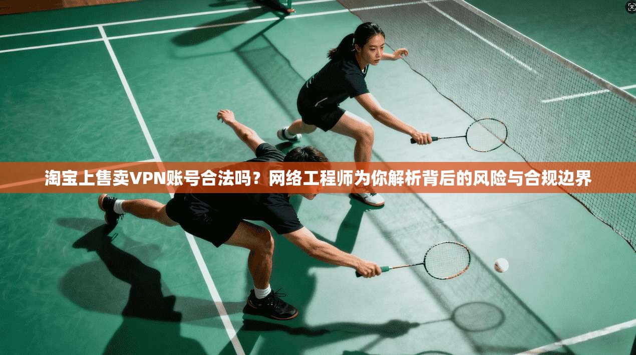 淘宝上售卖VPN账号合法吗？网络工程师为你解析背后的风险与合规边界