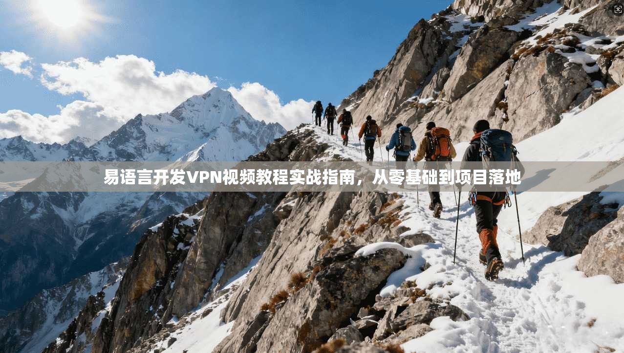易语言开发VPN视频教程实战指南,从零基础到项目落地 易语言开发VPN视频教程实战指南,从零基础到项目落地