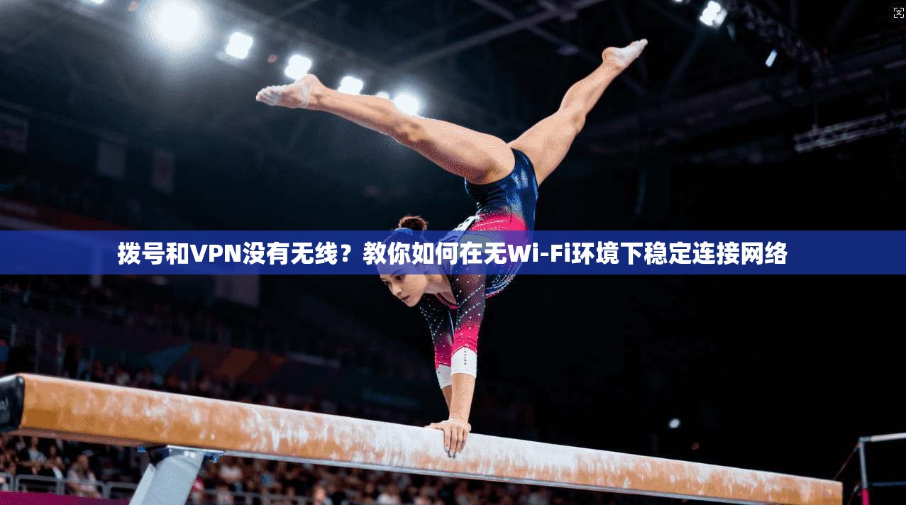 拨号和VPN没有无线?教你如何在无Wi-Fi环境下稳定连接网络 拨号和VPN没有无线?教你如何在无Wi-Fi环境下稳定连接网络