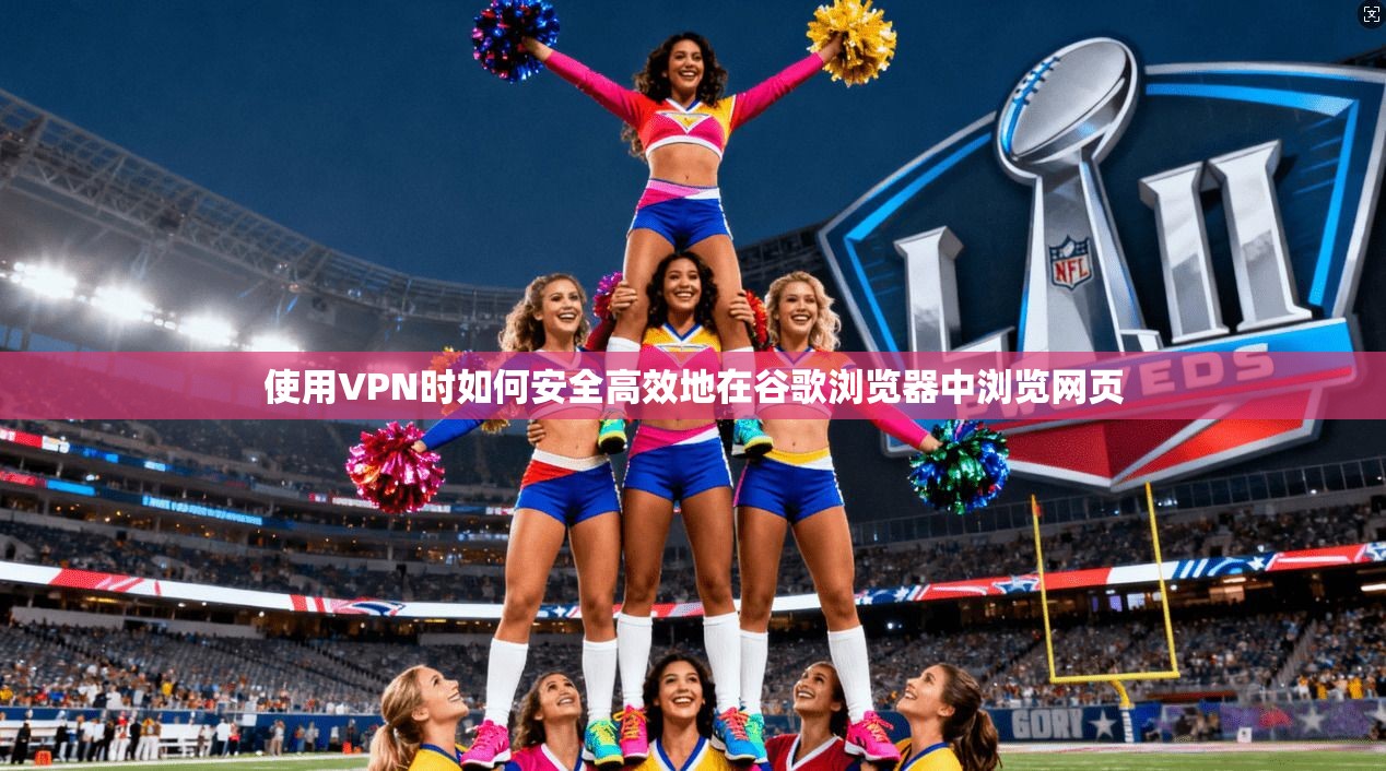 使用VPN时如何安全高效地在谷歌浏览器中浏览网页