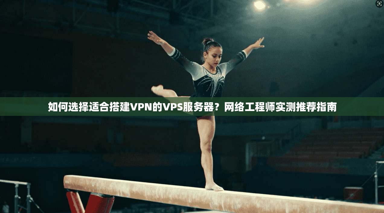 如何选择适合搭建VPN的VPS服务器？网络工程师实测推荐指南