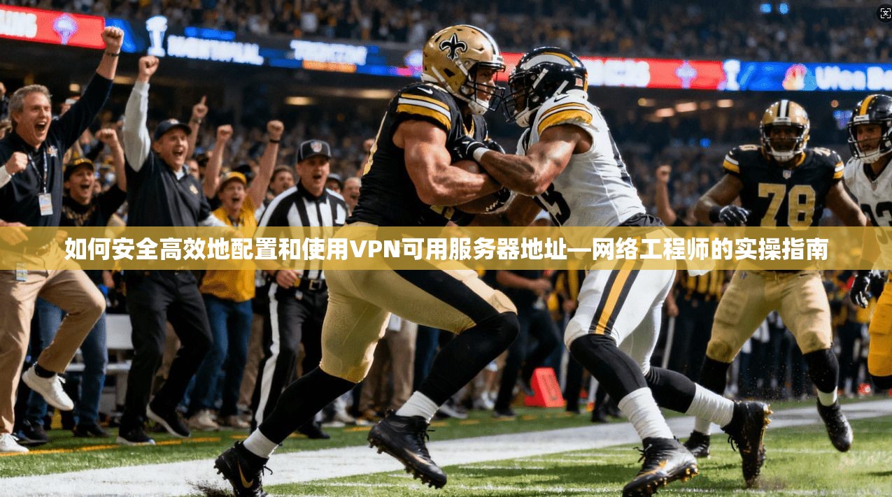 如何安全高效地配置和使用VPN可用服务器地址—网络工程师的实操指南 如何安全高效地配置和使用VPN可用服务器地址—网络工程师的实操指南