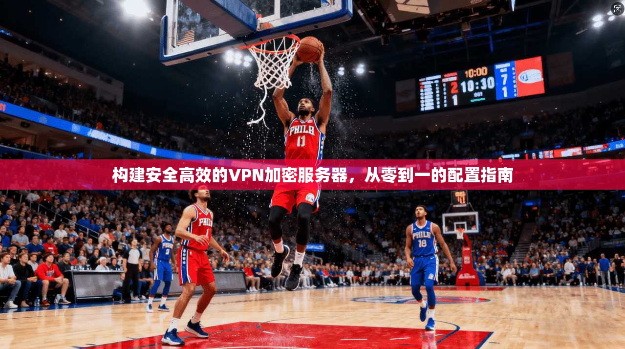构建安全高效的VPN加密服务器，从零到一的配置指南