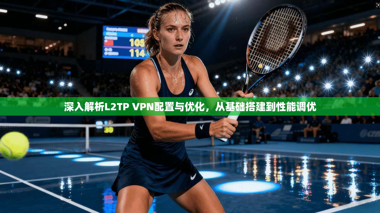 深入解析L2TP VPN配置与优化，从基础搭建到性能调优