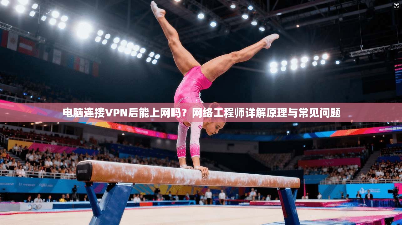 电脑连接VPN后能上网吗？网络工程师详解原理与常见问题