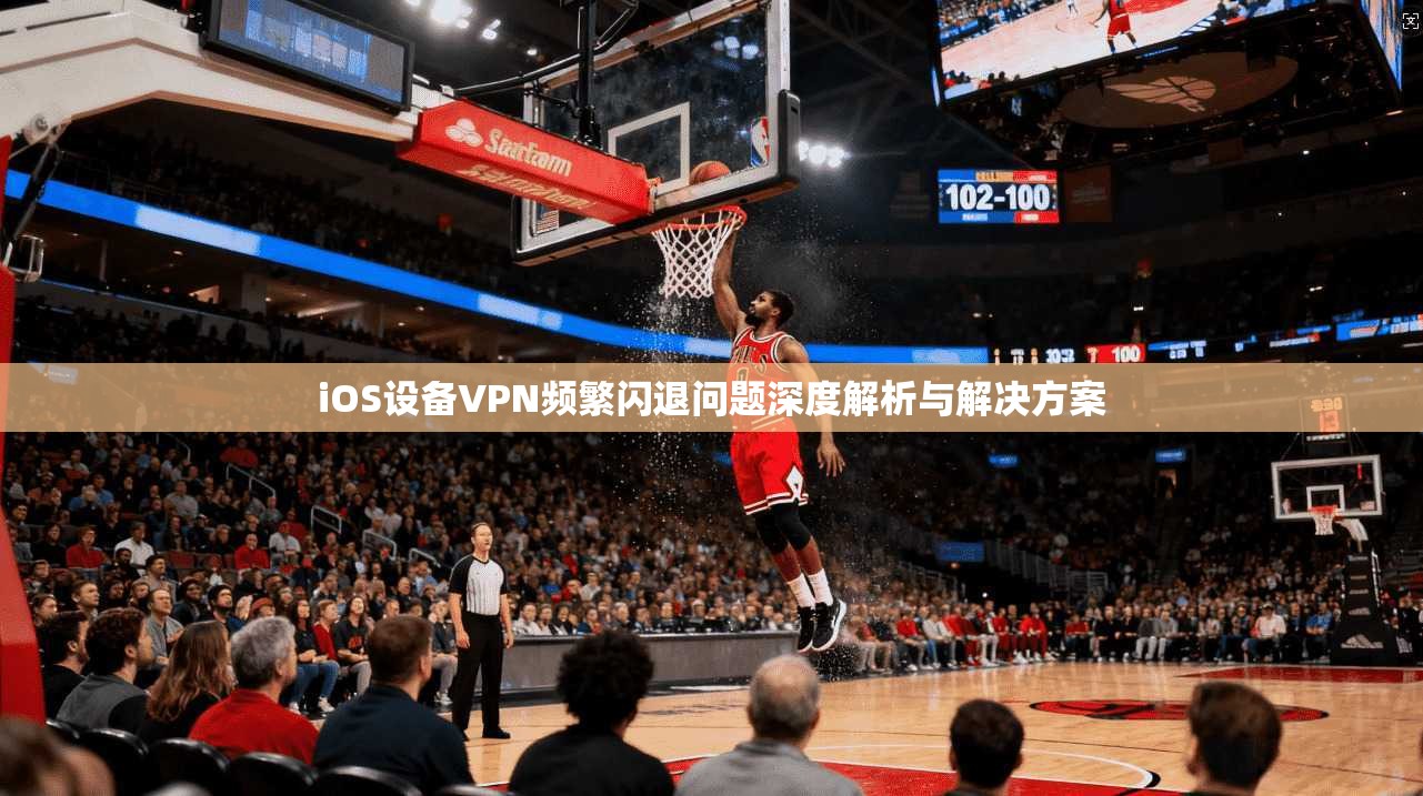 iOS设备VPN频繁闪退问题深度解析与解决方案