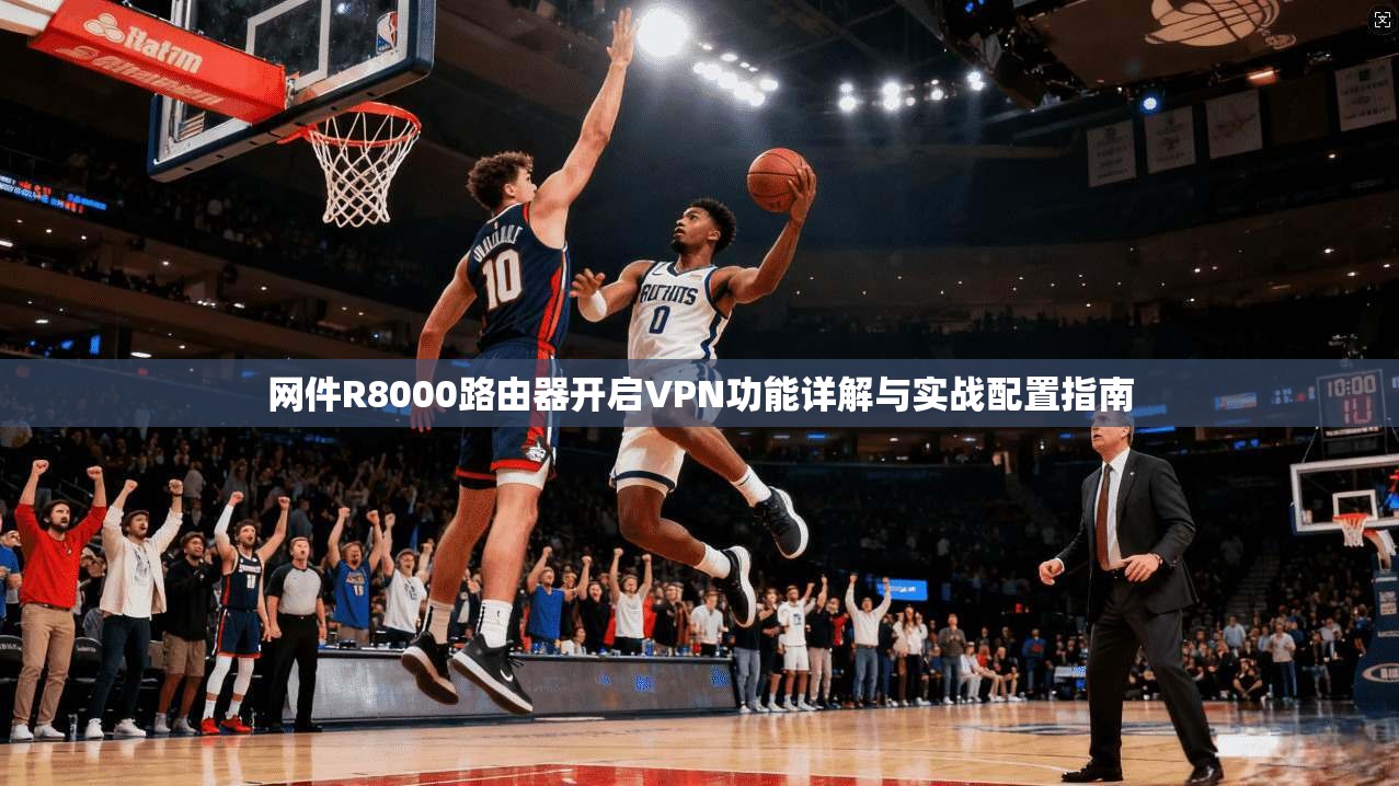 网件R8000路由器开启VPN功能详解与实战配置指南
