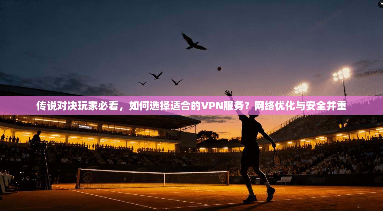 传说对决玩家必看,如何选择适合的VPN服务?网络优化与安全并重 传说对决玩家必看,如何选择适合的VPN服务?网络优化与安全并重