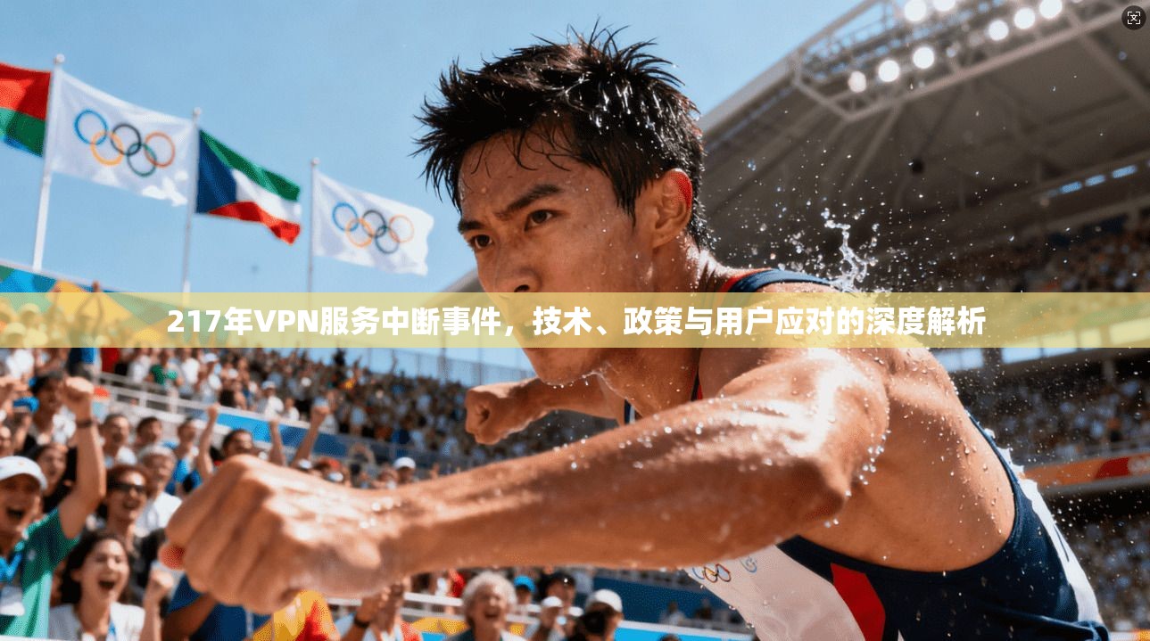 217年VPN服务中断事件，技术、政策与用户应对的深度解析
