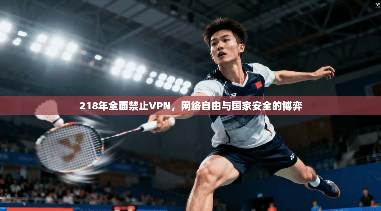 218年全面禁止VPN，网络自由与国家安全的博弈